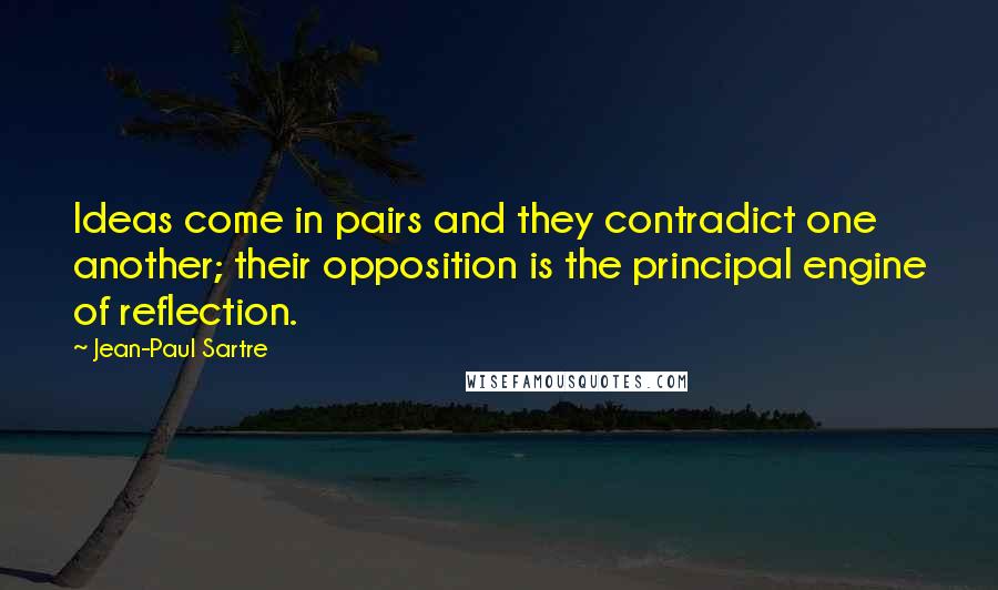 Jean-Paul Sartre Quotes: Ideas come in pairs and they contradict one another; their opposition is the principal engine of reflection.