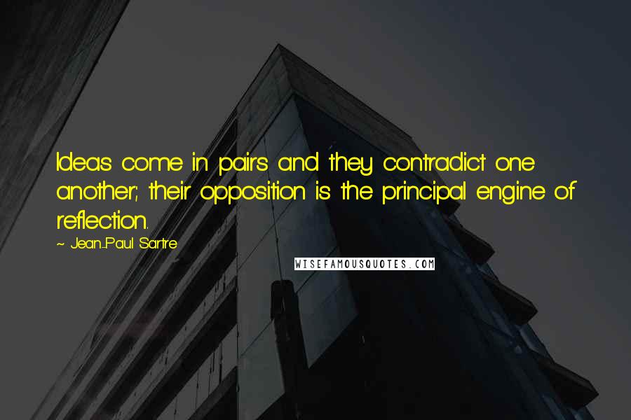 Jean-Paul Sartre Quotes: Ideas come in pairs and they contradict one another; their opposition is the principal engine of reflection.