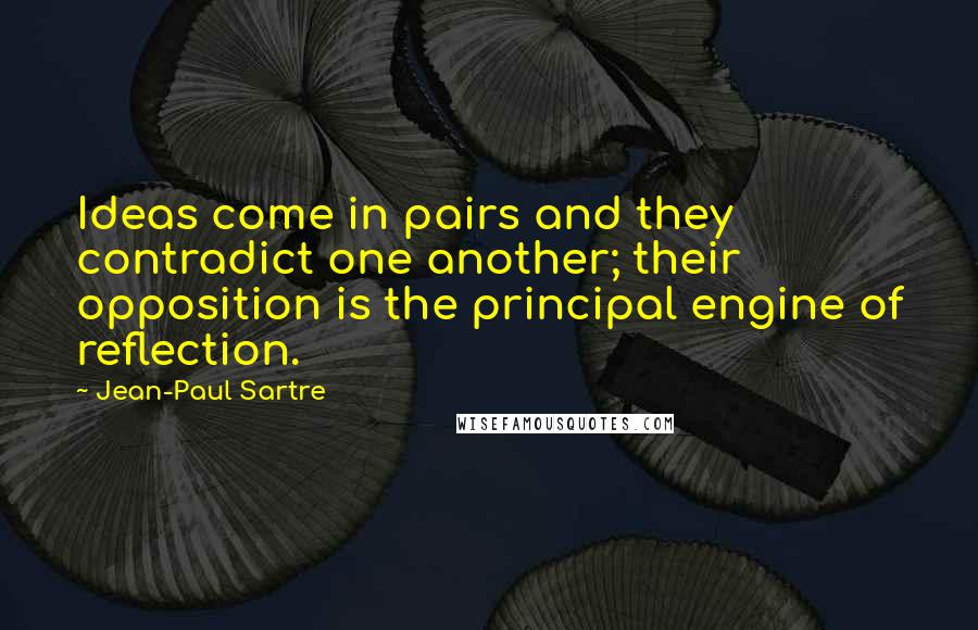 Jean-Paul Sartre Quotes: Ideas come in pairs and they contradict one another; their opposition is the principal engine of reflection.