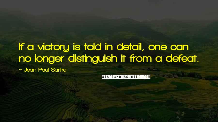 Jean-Paul Sartre Quotes: If a victory is told in detail, one can no longer distinguish it from a defeat.