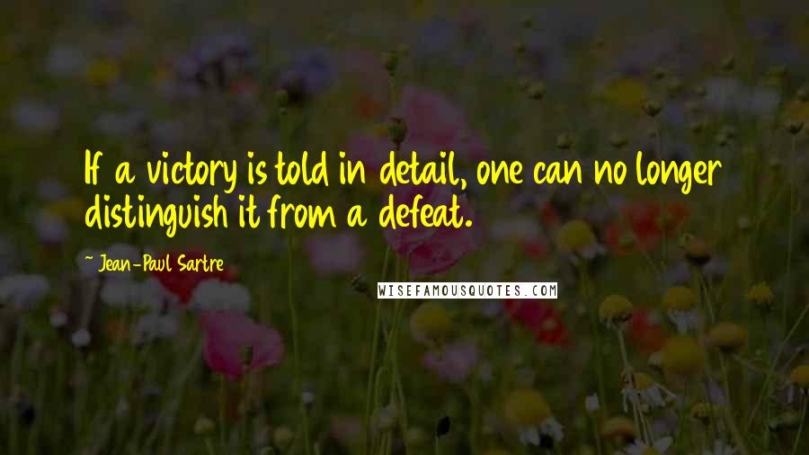 Jean-Paul Sartre Quotes: If a victory is told in detail, one can no longer distinguish it from a defeat.