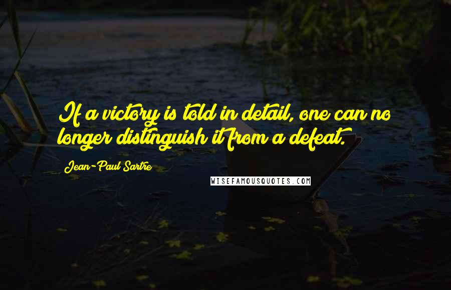 Jean-Paul Sartre Quotes: If a victory is told in detail, one can no longer distinguish it from a defeat.