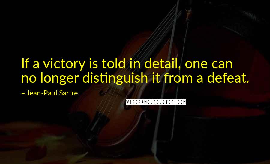 Jean-Paul Sartre Quotes: If a victory is told in detail, one can no longer distinguish it from a defeat.