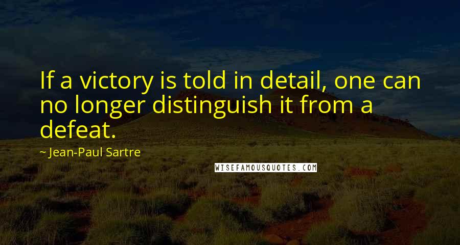 Jean-Paul Sartre Quotes: If a victory is told in detail, one can no longer distinguish it from a defeat.
