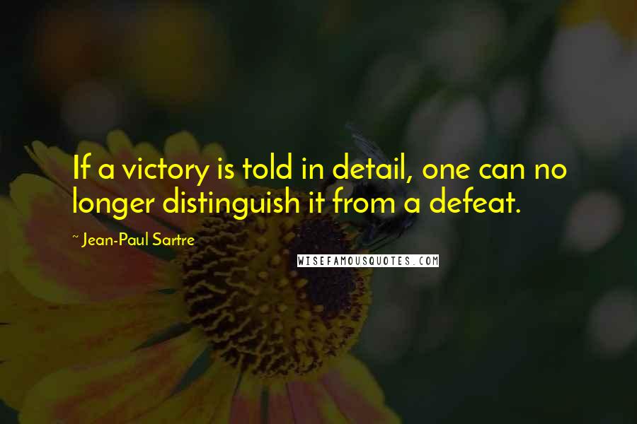 Jean-Paul Sartre Quotes: If a victory is told in detail, one can no longer distinguish it from a defeat.