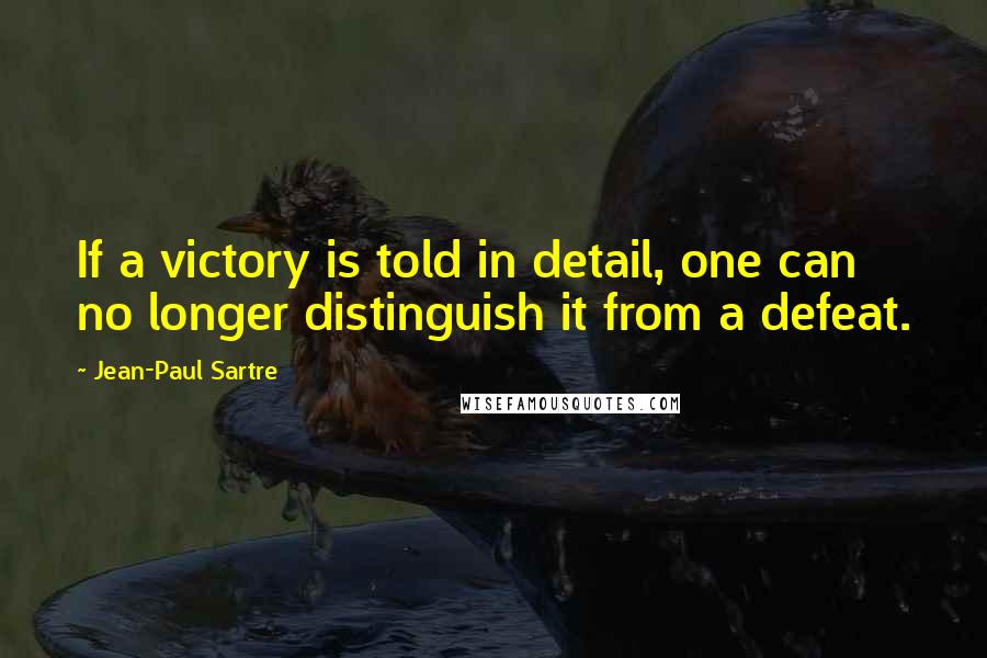 Jean-Paul Sartre Quotes: If a victory is told in detail, one can no longer distinguish it from a defeat.