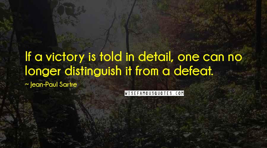 Jean-Paul Sartre Quotes: If a victory is told in detail, one can no longer distinguish it from a defeat.