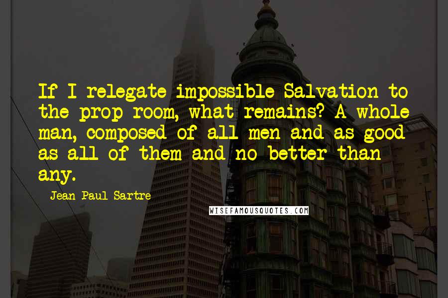 Jean-Paul Sartre Quotes: If I relegate impossible Salvation to the prop room, what remains? A whole man, composed of all men and as good as all of them and no better than any.