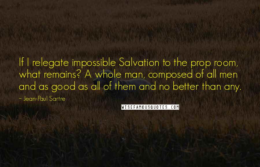 Jean-Paul Sartre Quotes: If I relegate impossible Salvation to the prop room, what remains? A whole man, composed of all men and as good as all of them and no better than any.