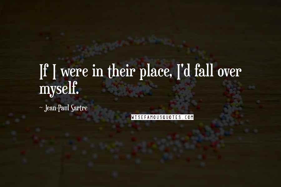 Jean-Paul Sartre Quotes: If I were in their place, I'd fall over myself.