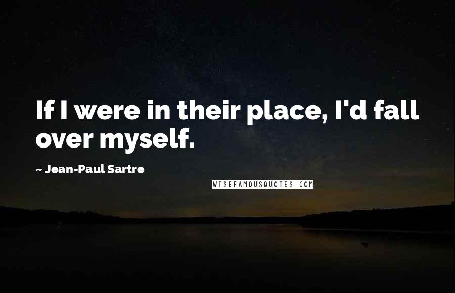 Jean-Paul Sartre Quotes: If I were in their place, I'd fall over myself.