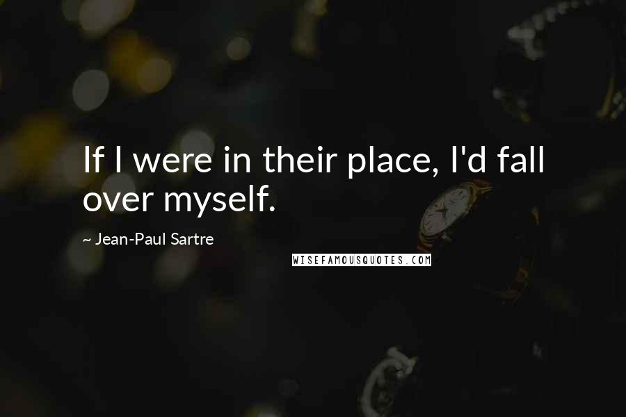 Jean-Paul Sartre Quotes: If I were in their place, I'd fall over myself.