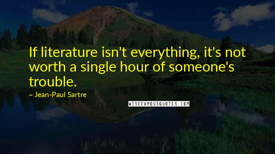 Jean-Paul Sartre Quotes: If literature isn't everything, it's not worth a single hour of someone's trouble.