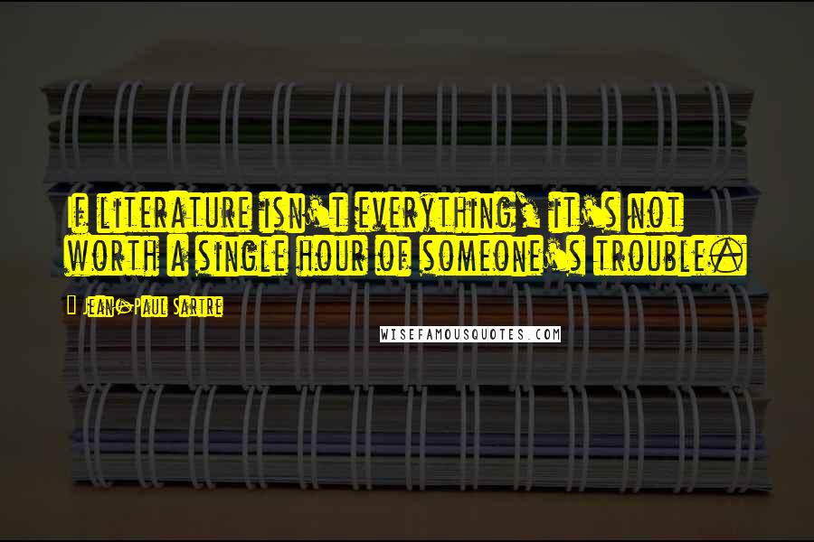 Jean-Paul Sartre Quotes: If literature isn't everything, it's not worth a single hour of someone's trouble.