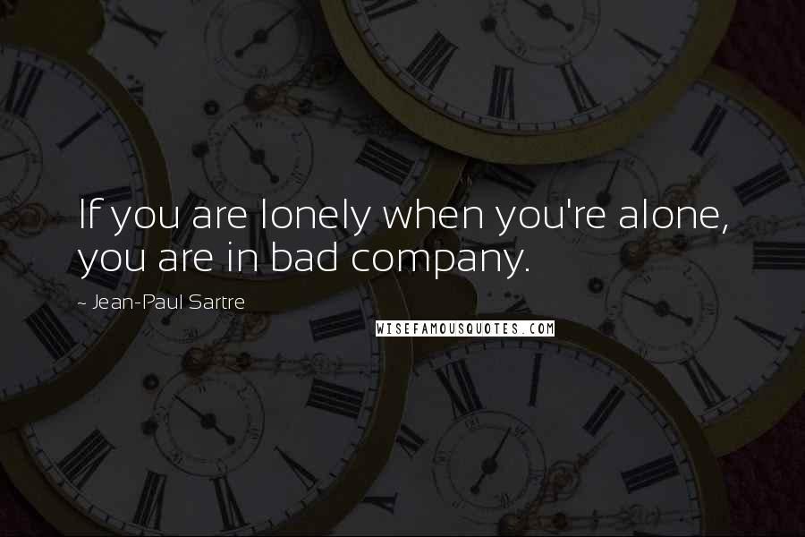 Jean-Paul Sartre Quotes: If you are lonely when you're alone, you are in bad company.