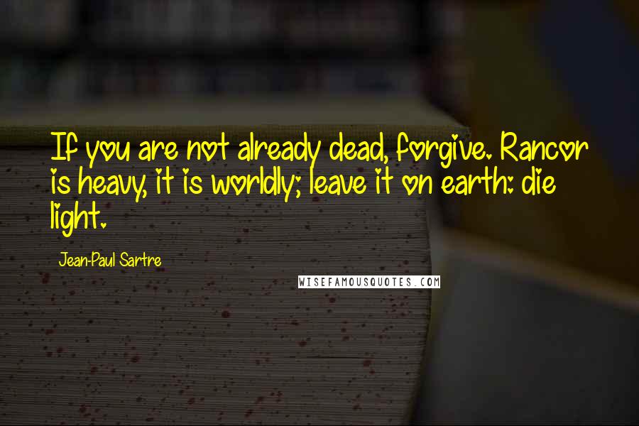 Jean-Paul Sartre Quotes: If you are not already dead, forgive. Rancor is heavy, it is worldly; leave it on earth: die light.