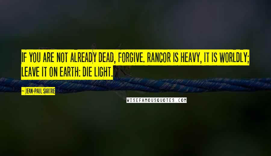 Jean-Paul Sartre Quotes: If you are not already dead, forgive. Rancor is heavy, it is worldly; leave it on earth: die light.