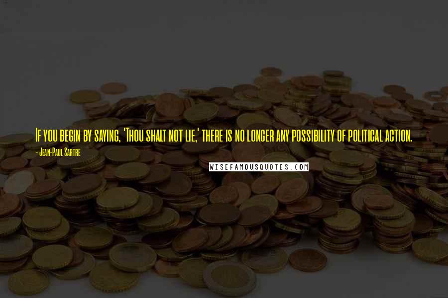 Jean-Paul Sartre Quotes: If you begin by saying, 'Thou shalt not lie,' there is no longer any possibility of political action.