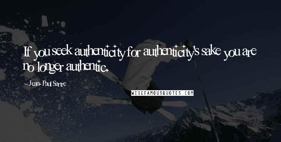 Jean-Paul Sartre Quotes: If you seek authenticity for authenticity's sake you are no longer authentic.