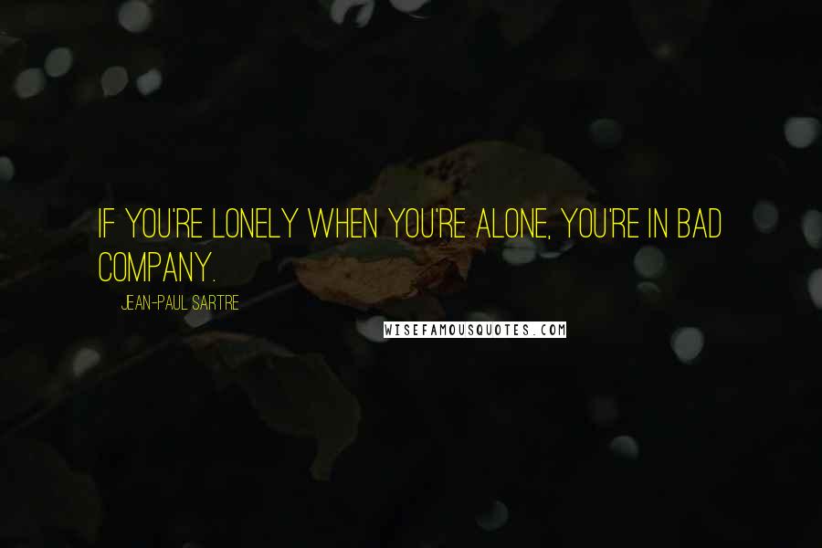 Jean-Paul Sartre Quotes: If you're lonely when you're alone, you're in bad company.