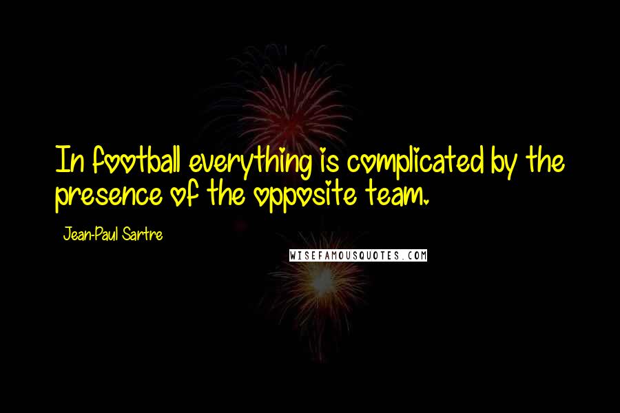 Jean-Paul Sartre Quotes: In football everything is complicated by the presence of the opposite team.