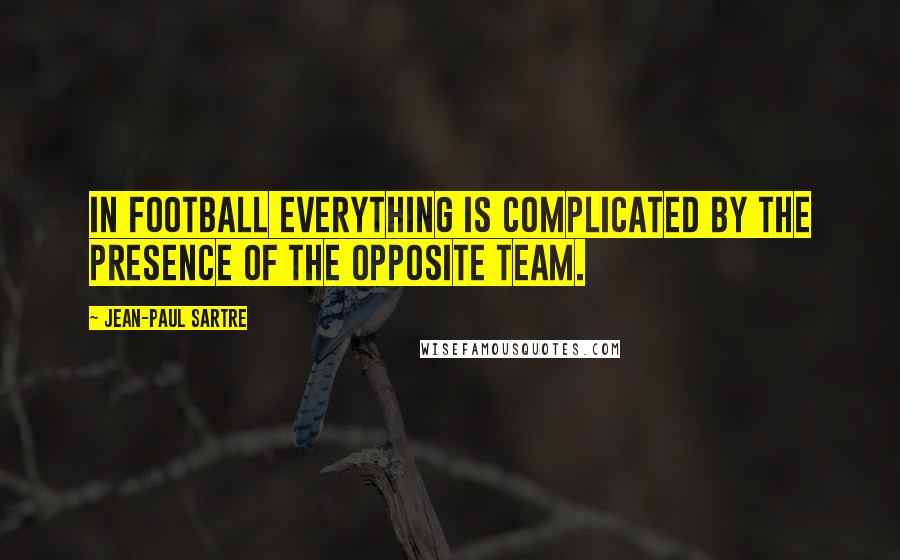 Jean-Paul Sartre Quotes: In football everything is complicated by the presence of the opposite team.