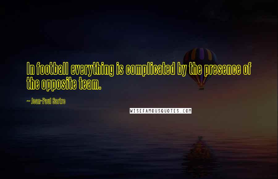 Jean-Paul Sartre Quotes: In football everything is complicated by the presence of the opposite team.