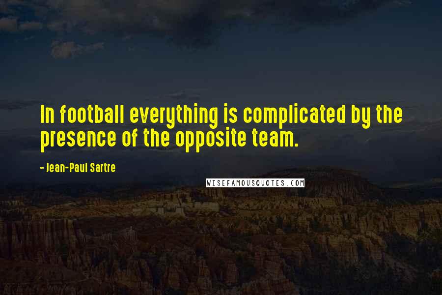 Jean-Paul Sartre Quotes: In football everything is complicated by the presence of the opposite team.