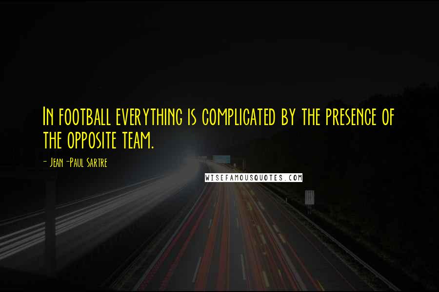 Jean-Paul Sartre Quotes: In football everything is complicated by the presence of the opposite team.