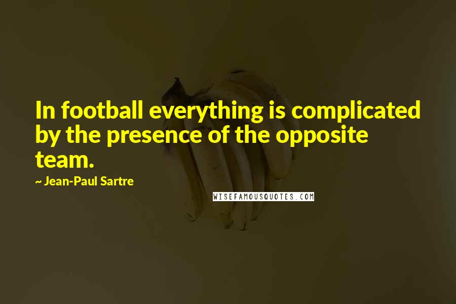 Jean-Paul Sartre Quotes: In football everything is complicated by the presence of the opposite team.