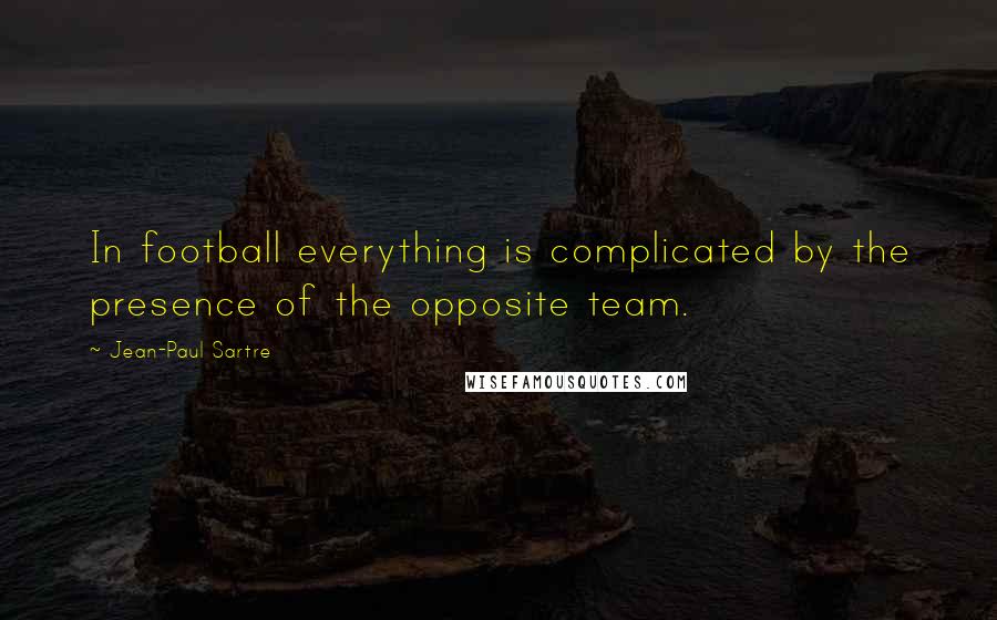 Jean-Paul Sartre Quotes: In football everything is complicated by the presence of the opposite team.