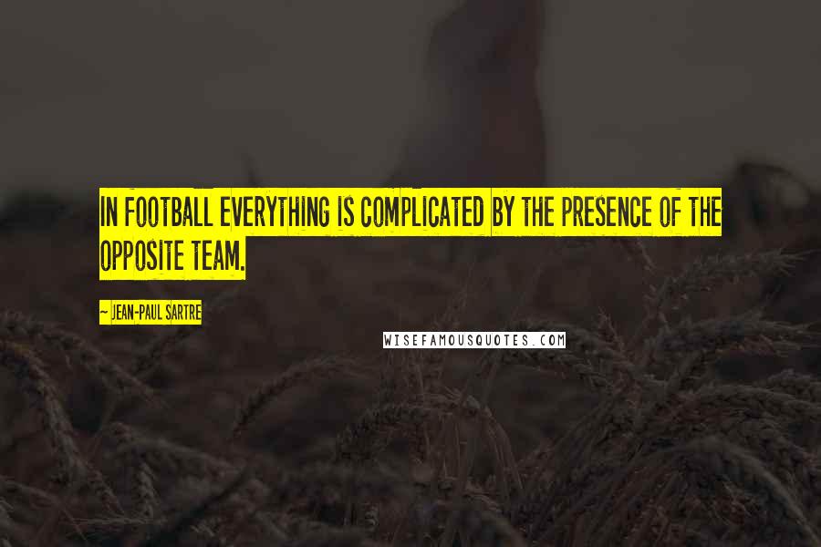 Jean-Paul Sartre Quotes: In football everything is complicated by the presence of the opposite team.