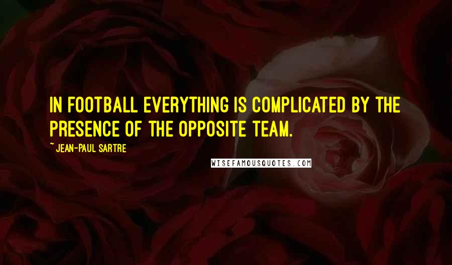 Jean-Paul Sartre Quotes: In football everything is complicated by the presence of the opposite team.