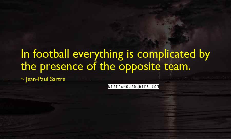 Jean-Paul Sartre Quotes: In football everything is complicated by the presence of the opposite team.
