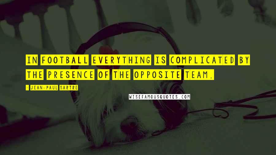 Jean-Paul Sartre Quotes: In football everything is complicated by the presence of the opposite team.