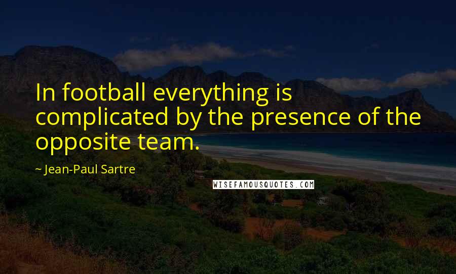 Jean-Paul Sartre Quotes: In football everything is complicated by the presence of the opposite team.