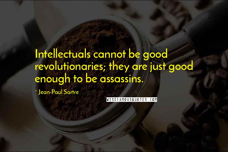 Jean-Paul Sartre Quotes: Intellectuals cannot be good revolutionaries; they are just good enough to be assassins.