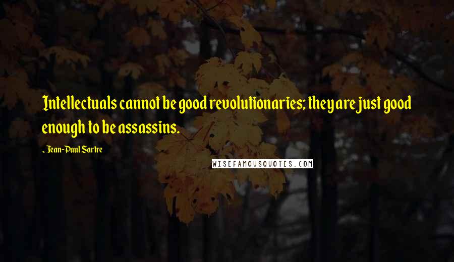 Jean-Paul Sartre Quotes: Intellectuals cannot be good revolutionaries; they are just good enough to be assassins.