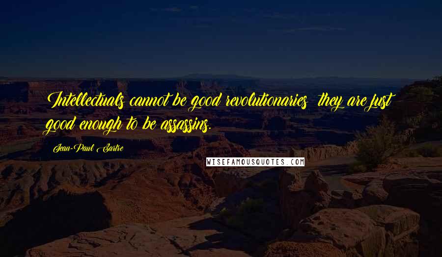 Jean-Paul Sartre Quotes: Intellectuals cannot be good revolutionaries; they are just good enough to be assassins.