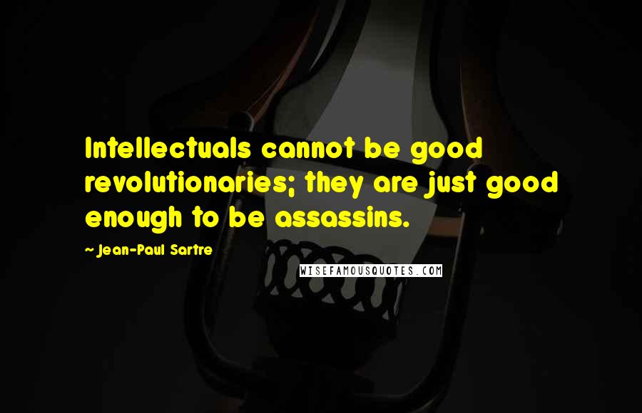 Jean-Paul Sartre Quotes: Intellectuals cannot be good revolutionaries; they are just good enough to be assassins.