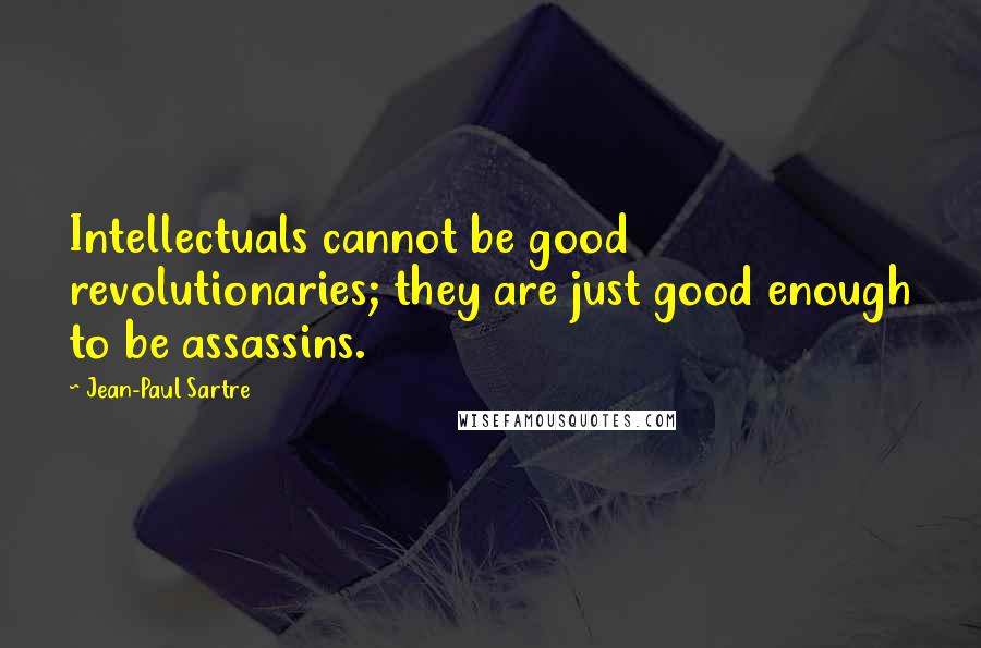 Jean-Paul Sartre Quotes: Intellectuals cannot be good revolutionaries; they are just good enough to be assassins.