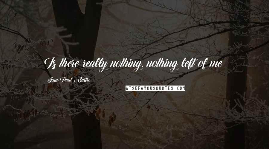 Jean-Paul Sartre Quotes: Is there really nothing, nothing left of me?