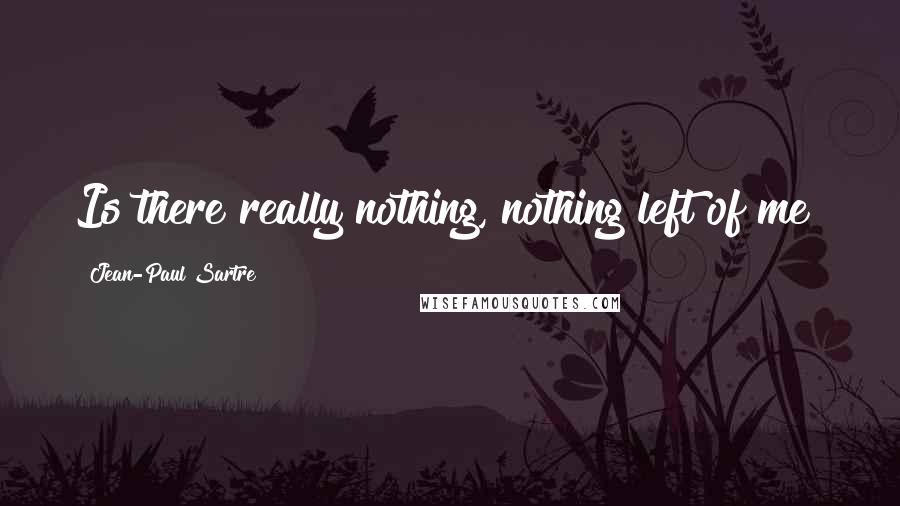 Jean-Paul Sartre Quotes: Is there really nothing, nothing left of me?