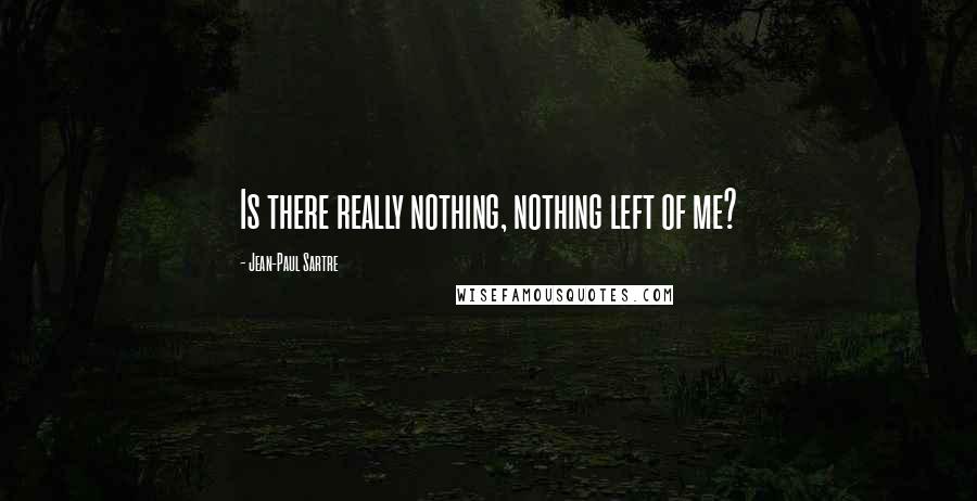 Jean-Paul Sartre Quotes: Is there really nothing, nothing left of me?