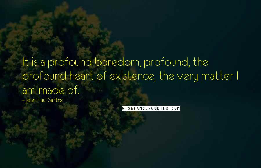 Jean-Paul Sartre Quotes: It is a profound boredom, profound, the profound heart of existence, the very matter I am made of.