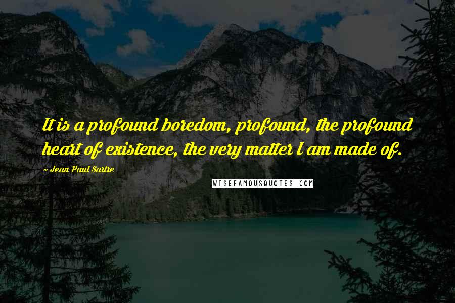 Jean-Paul Sartre Quotes: It is a profound boredom, profound, the profound heart of existence, the very matter I am made of.