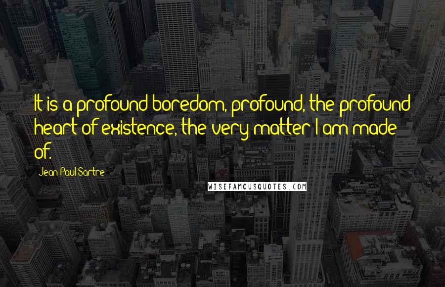 Jean-Paul Sartre Quotes: It is a profound boredom, profound, the profound heart of existence, the very matter I am made of.
