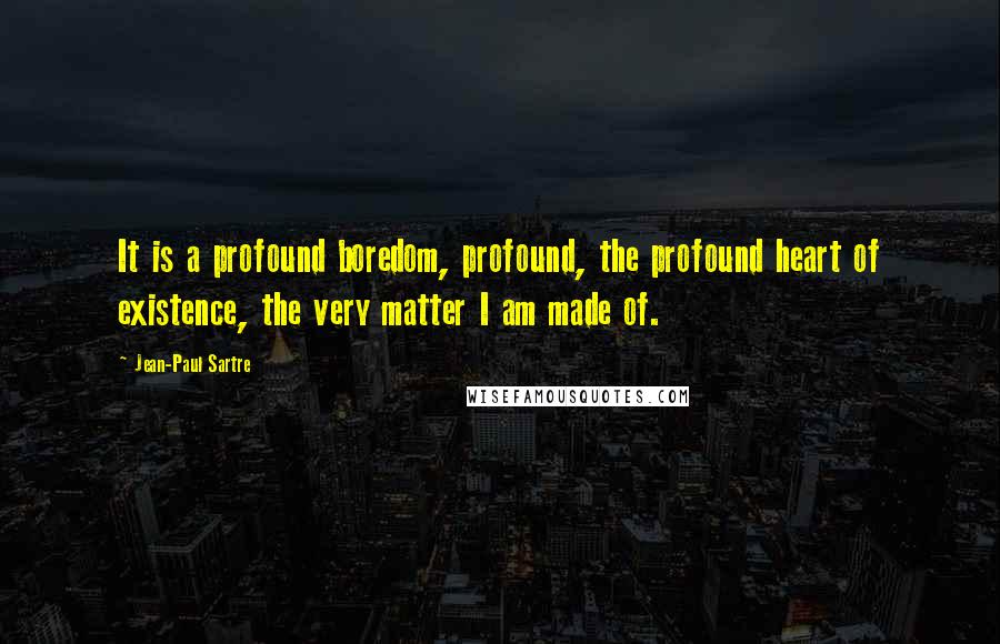 Jean-Paul Sartre Quotes: It is a profound boredom, profound, the profound heart of existence, the very matter I am made of.