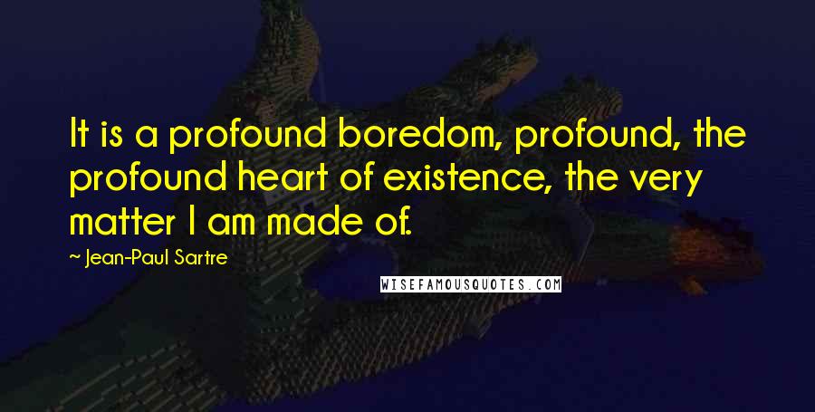 Jean-Paul Sartre Quotes: It is a profound boredom, profound, the profound heart of existence, the very matter I am made of.