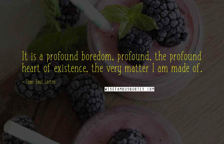 Jean-Paul Sartre Quotes: It is a profound boredom, profound, the profound heart of existence, the very matter I am made of.